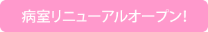 病室リニューアルオープン！